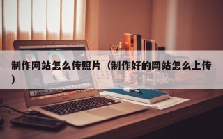 新昌制作网站怎么传照片（制作好的网站怎么上传）