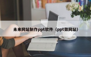 新昌未来网站制作ppt软件（ppt做网站）