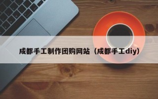 新昌成都手工制作团购网站（成都手工diy）