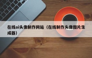 新昌在线ai头像制作网站（在线制作头像图片生成器）