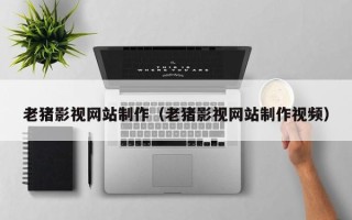 新昌老猪影视网站制作（老猪影视网站制作视频）