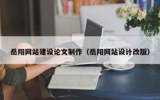 新昌岳阳网站建设论文制作（岳阳网站设计改版）