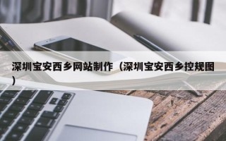 新昌深圳宝安西乡网站制作（深圳宝安西乡控规图）