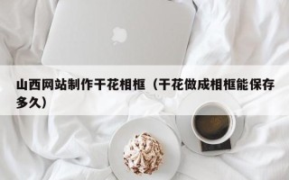 新昌山西网站制作干花相框（干花做成相框能保存多久）